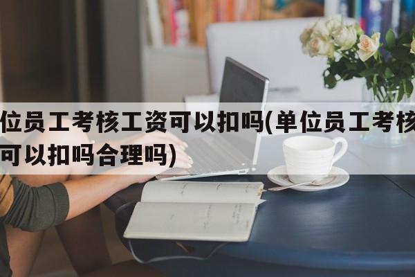 单位员工考核工资可以扣吗(单位员工考核工资可以扣吗合理吗)