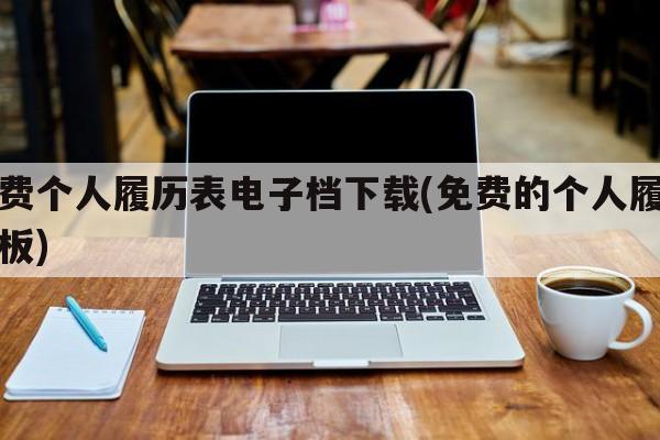 免费个人履历表电子档下载(免费的个人履历模板)