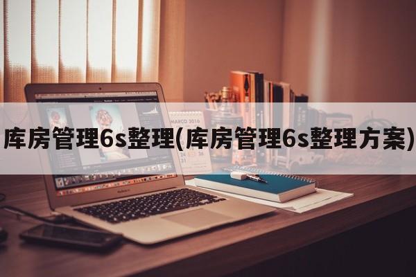 库房管理6s整理(库房管理6s整理方案)